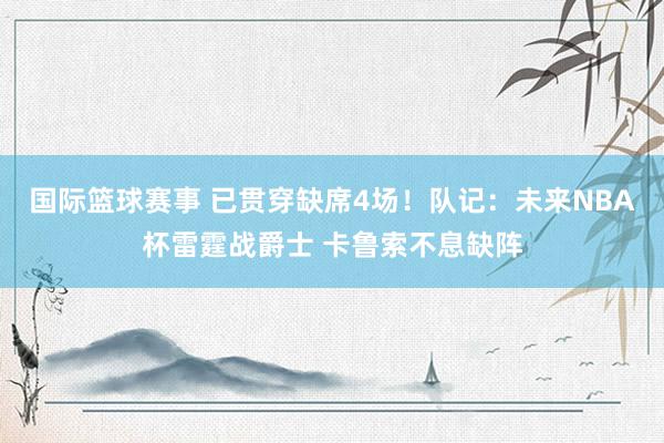 国际篮球赛事 已贯穿缺席4场！队记：未来NBA杯雷霆战爵士 卡鲁索不息缺阵