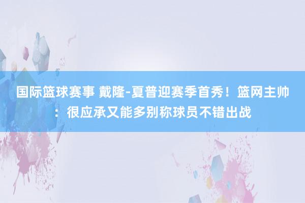 国际篮球赛事 戴隆-夏普迎赛季首秀！篮网主帅：很应承又能多别称球员不错出战