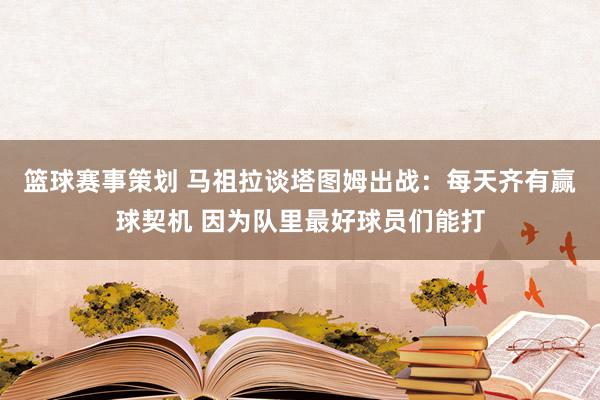 篮球赛事策划 马祖拉谈塔图姆出战：每天齐有赢球契机 因为队里最好球员们能打