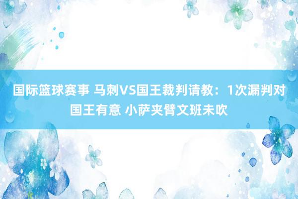 国际篮球赛事 马刺VS国王裁判请教：1次漏判对国王有意 小萨夹臂文班未吹