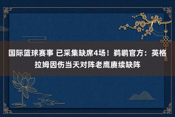 国际篮球赛事 已采集缺席4场！鹈鹕官方：英格拉姆因伤当天对阵老鹰赓续缺阵