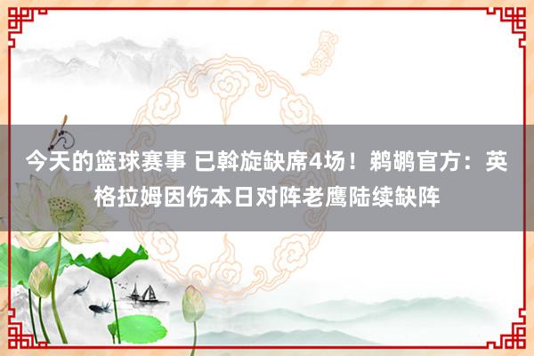 今天的篮球赛事 已斡旋缺席4场！鹈鹕官方：英格拉姆因伤本日对阵老鹰陆续缺阵