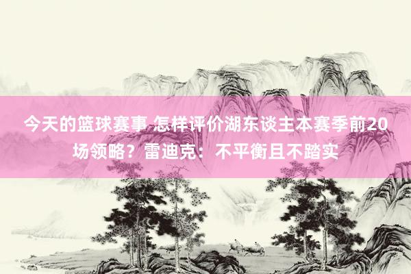 今天的篮球赛事 怎样评价湖东谈主本赛季前20场领略？雷迪克：不平衡且不踏实