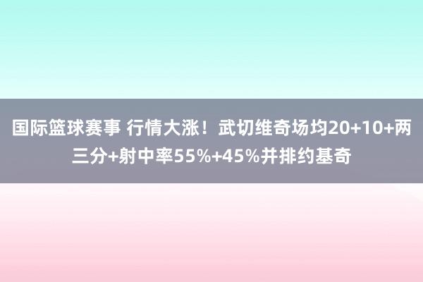 国际篮球赛事 行情大涨！武切维奇场均20+10+两三分+射中率55%+45%并排约基奇