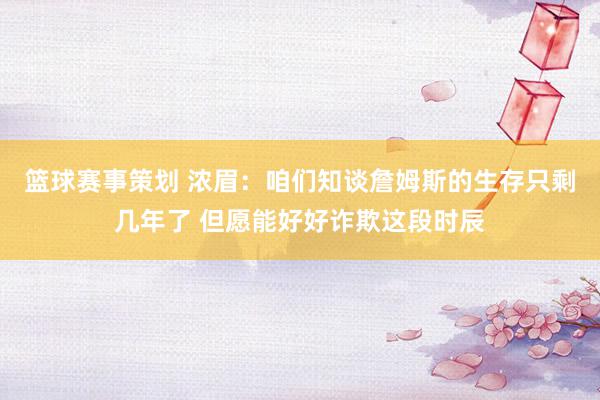 篮球赛事策划 浓眉：咱们知谈詹姆斯的生存只剩几年了 但愿能好好诈欺这段时辰