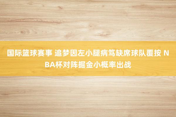 国际篮球赛事 追梦因左小腿病笃缺席球队覆按 NBA杯对阵掘金小概率出战