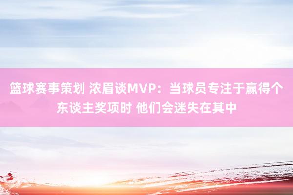 篮球赛事策划 浓眉谈MVP：当球员专注于赢得个东谈主奖项时 他们会迷失在其中