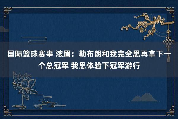 国际篮球赛事 浓眉：勒布朗和我完全思再拿下一个总冠军 我思体验下冠军游行