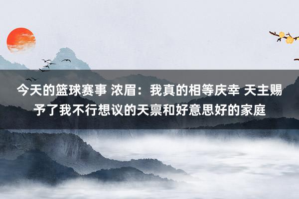 今天的篮球赛事 浓眉：我真的相等庆幸 天主赐予了我不行想议的天禀和好意思好的家庭