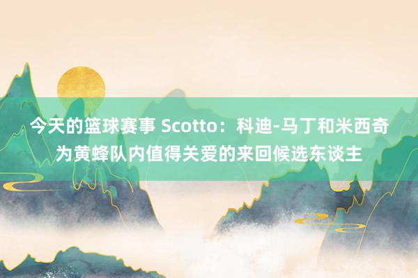 今天的篮球赛事 Scotto：科迪-马丁和米西奇为黄蜂队内值得关爱的来回候选东谈主