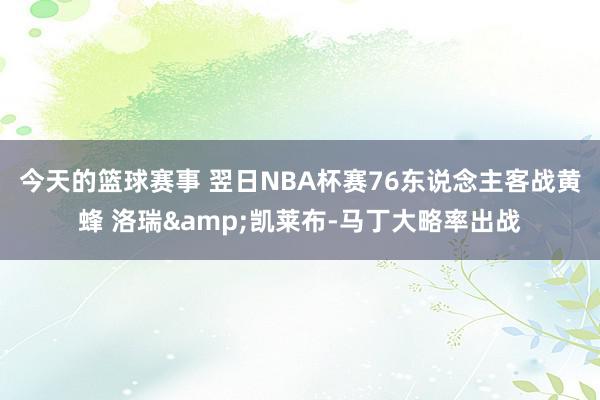 今天的篮球赛事 翌日NBA杯赛76东说念主客战黄蜂 洛瑞&凯莱布-马丁大略率出战